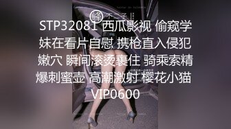 STP32081 西瓜影视 偷窥学妹在看片自慰 携枪直入侵犯嫩穴 瞬间滚烫裹住 骑乘索精爆刺蜜壶 高潮激射 樱花小猫 VIP0600