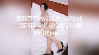 童颜萝莉-水灵灵大眼学生妹【酥酥】可约可空降 掰穴揉奶叫床诱惑！