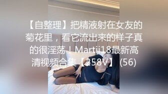 【自整理】把精液射在女友的菊花里，看它流出来的样子真的很淫荡！Martii18最新高清视频合集【258V】 (56)