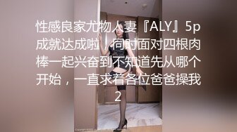 性感良家尤物人妻『ALY』5p成就达成啦，同时面对四根肉棒一起兴奋到不知道先从哪个开始，一直求着各位爸爸操我2