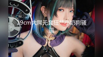 19cm大屌无套狂艹小奶狗骚逼