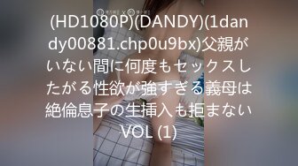 (HD1080P)(DANDY)(1dandy00881.chp0u9bx)父親がいない間に何度もセックスしたがる性欲が強すぎる義母は絶倫息子の生挿入も拒まないVOL (1)