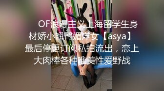 ❤️OF浪漫主义上海留学生身材娇小翘臀媚洋女【asya】最后停更订阅私拍流出，恋上大肉棒各种唯美性爱野战