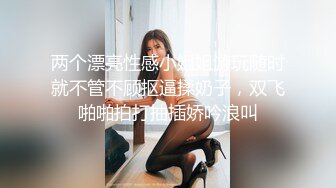 两个漂亮性感小姐姐游玩随时就不管不顾抠逼揉奶子，双飞啪啪拍打抽插娇吟浪叫