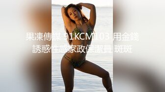 果凍傳媒 91KCM103 用金錢誘惑性感家政保潔員 斑斑