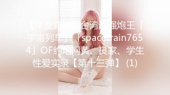 【年度新档】台湾超强炮王「宇宙列车」「spacetrain7654」OF约炮网黄、良家、学生性爱实录【第十三弹】 (1)