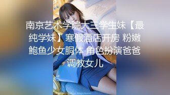 南京艺术学院大三学生妹【最纯学妹】寒假酒店开房 粉嫩鲍鱼少女胴体 角色扮演爸爸调教女儿