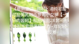 《最新重弹✿福利》清纯可甜可盐美乳嫩币萝莉小女神【一只肉酱阿】私拍视图28套~洗澡剃毛紫薇各种淫态~年纪轻轻就已经如此反差