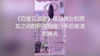 《百度云泄密》极品美女和男友之间的私密视频分手后被渣男曝光