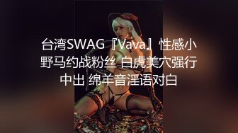 台湾SWAG『Vava』性感小野马约战粉丝 白虎美穴强行中出 绵羊音淫语对白