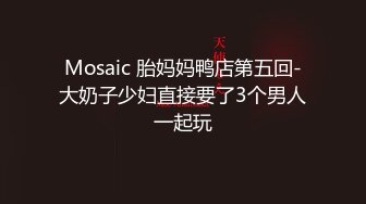 Mosaic 胎妈妈鸭店第五回-大奶子少妇直接要了3个男人一起玩