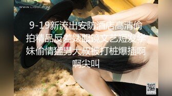 9-19新流出安防酒店高清偷拍精品反差婊眼镜文艺短发学妹偷情猛男大叔被打桩爆插啊啊尖叫