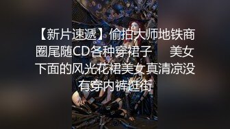 【新片速遞】偷拍大师地铁商圈尾随CD各种穿裙子❤️美女下面的风光花裙美女真清凉没有穿内裤逛街