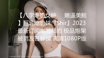 【八字爆奶女神❤️嫩逼美鲍】巨乳爆奶妹『Shir』2023最新订阅啪啪私拍 极品炮架被男友各种操 高清1080P版