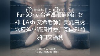 FansOne 台湾高颜值网红女神【Ash 艾希老師】美乳白虎穴反差小骚逼付费订阅自慰啪啪口交福利