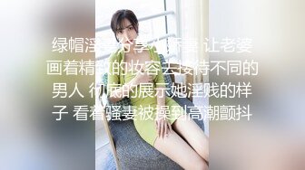 绿帽淫妻分享小娇妻 让老婆画着精致的妆容去接待不同的男人 彻底的展示她淫贱的样子 看着骚妻被操到高潮颤抖