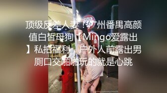 顶级反差人妻！广州番禺高颜值白皙母狗【Mingo爱露出】私拍福利，户外人前露出男厕口交啪啪玩的就是心跳