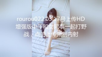 rourou022.03.17号上传HD增强版中午和女同事一起打野战，点赞上传强制内射