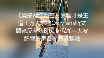 《震撼网红泄密》露脸才是王道！万人求档Onlyfans斯文眼镜反差婊Bjbubr私拍~大波肥臀居家各种道具紫薇