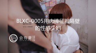 BLXC-0005用肉棒征服隔壁的性感少妇