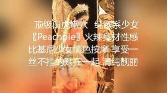 ✅顶级白虎嫩穴✅纯欲系少女〖Peachpie〗火辣身材性感比基尼少女情色按摩 享受一丝不挂的贴在一起 清纯靓丽