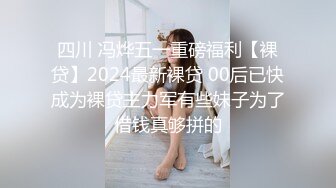 四川 冯烨五一重磅福利【裸贷】2024最新裸贷 00后已快成为裸贷主力军有些妹子为了借钱真够拼的