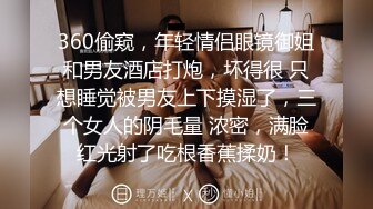 360偷窥，年轻情侣眼镜御姐和男友酒店打炮，坏得很 只想睡觉被男友上下摸湿了，三个女人的阴毛量 浓密，满脸红光射了吃根香蕉揉奶！