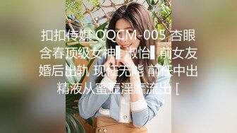 扣扣传媒 QQCM-005 杏眼含春顶级女神▌淑怡▌前女友婚后出轨 现任无能 前任中出精液从蜜壶淫靡流出 [