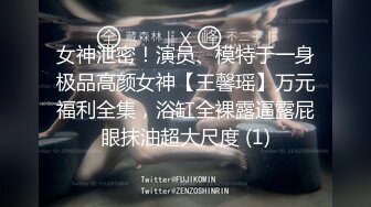 女神泄密！演员、模特于一身极品高颜女神【王馨瑶】万元福利全集，浴缸全裸露逼露屁眼抹油超大尺度 (1)