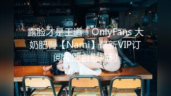 露脸才是王道！OnlyFans 大奶肥臀【Nami】最新VIP订阅视图自慰福利