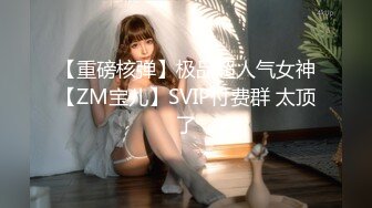 【重磅核弹】极品超人气女神【ZM宝儿】SVIP付费群 太顶了