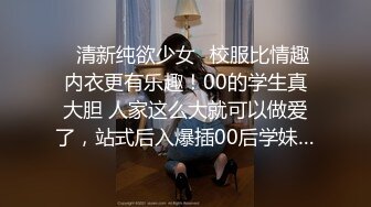 ✿清新纯欲少女✿校服比情趣内衣更有乐趣！00的学生真大胆 人家这么大就可以做爱了，站式后入爆插00后学妹…