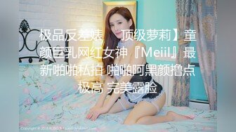 极品反差婊❤️顶级萝莉】童颜巨乳网红女神『Meiil』最新啪啪私拍 啪啪阿黑颜撸点极高 完美露脸