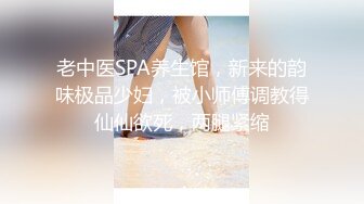 老中医SPA养生馆，新来的韵味极品少妇，被小师傅调教得仙仙欲死，两腿紧缩