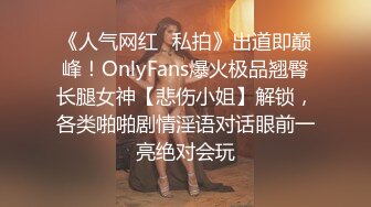 《人气网红✿私拍》出道即巅峰！OnlyFans爆火极品翘臀长腿女神【悲伤小姐】解锁，各类啪啪剧情淫语对话眼前一亮绝对会玩