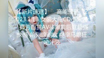 【新片速遞】  ✿高能预警✿ 2023.1.13 女装大佬CD小米酱✨孤芳自赏AV棒爆震后庭超强快感 前列腺潮吹 痉挛马眼狂喷汁液