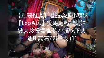 【重磅推薦】極品嬌嫩小萌妹『LepALu』雙馬尾粉嫩萌妹 被大J8爆操高潮 小嘴吃下大雞B 高清720P版 (1)