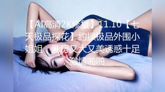 【AI高清2K修复】11.10【七天极品探花】约操极品外围小姐姐，乳房又大又美诱惑十足，激情啪啪