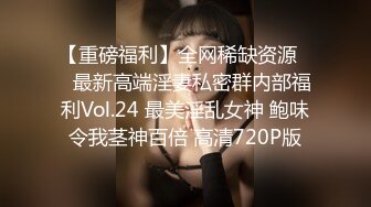 【重磅福利】全网稀缺资源❤️最新高端淫妻私密群内部福利Vol.24 最美淫乱女神 鲍味令我茎神百倍 高清720P版