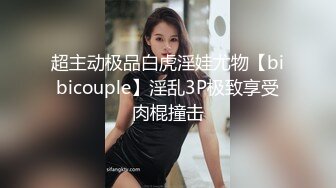 超主动极品白虎淫娃尤物【bibicouple】淫乱3P极致享受肉棍撞击