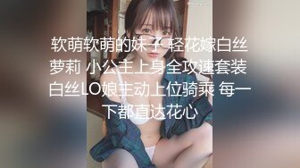 软萌软萌的妹子 轻花嫁白丝萝莉 小公主上身全攻速套装 白丝LO娘主动上位骑乘 每一下都直达花心