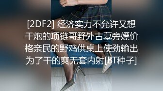 [2DF2] 经济实力不允许又想干炮的项链哥野外古墓旁嫖价格亲民的野鸡供桌上使劲输出为了干的爽无套内射[BT种子]