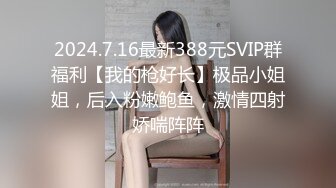 2024.7.16最新388元SVIP群福利【我的枪好长】极品小姐姐，后入粉嫩鲍鱼，激情四射娇喘阵阵