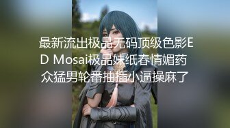  最新流出极品无码顶级色影ED Mosai极品妹纸春情媚药 众猛男轮番抽插小逼操麻了