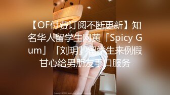 【OF付费订阅不断更新】知名华人留学生网黄「Spicy Gum」「刘玥」留学生来例假甘心给男朋友手口服务