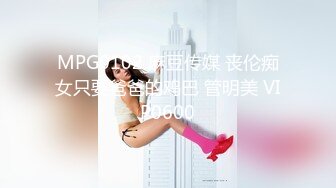 MPG0102 麻豆传媒 丧伦痴女只要爸爸的鸡巴 管明美 VIP0600