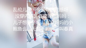 乱伦儿子：今天你好性感呀，没穿内裤。喜欢呀    妈妈：儿子想要了吗，喜欢妈妈的小鲍鱼么。无套干妈妈，叫春真骚气！