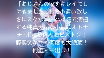 「おじさんの家をキレイにしにきました…」お小遣い欲しさにスク水ニーハイ姿で清扫する纯真无垢な小娘にオトナチ○ポねじ込み激ピストン！膣奥突かれて何度も大絶顶！何度も中出し！