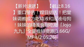 【新片速遞】   ✨【截止8.16】重口警告！瞠目结舌！把堂妹调教成为吃精液和尿液母狗！妹妹的精液食物吃播「Jojo九九」全量推特资源[1.66G/MP4/2:05:26]