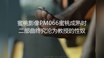 蜜桃影像PM066蜜桃成熟时二部曲终究沦为教授的性奴